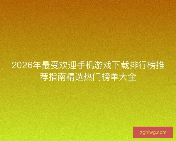 2026年最受欢迎手机游戏下载排行榜推荐指南精选热门榜单大全 2026年最受欢迎手机游戏下载排行榜推荐指南精选热门榜单大全