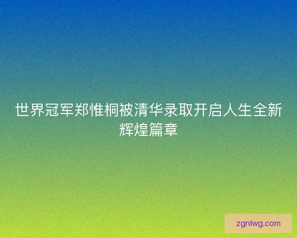 世界冠军郑惟桐被清华录取开启人生全新辉煌篇章