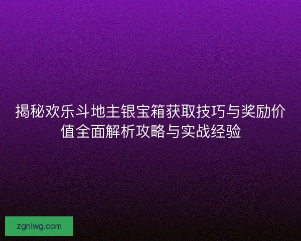 揭秘欢乐斗地主银宝箱获取技巧与奖励价值全面解析攻略与实战经验