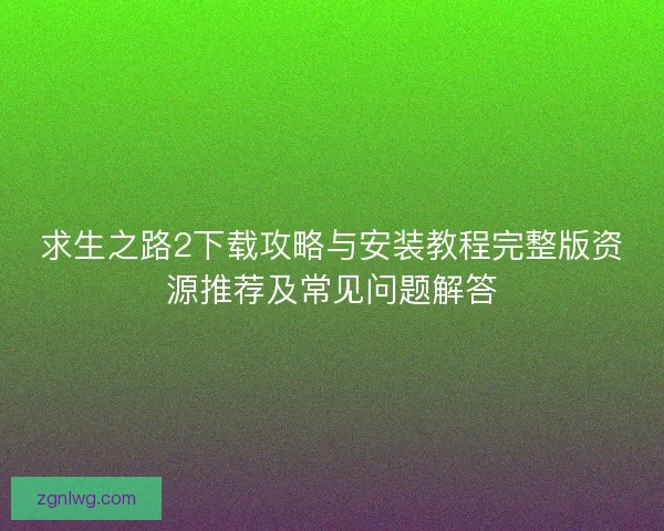 求生之路2下载攻略与安装教程完整版资源推荐及常见问题解答 求生之路2下载攻略与安装教程完整版资源推荐及常见问题解答