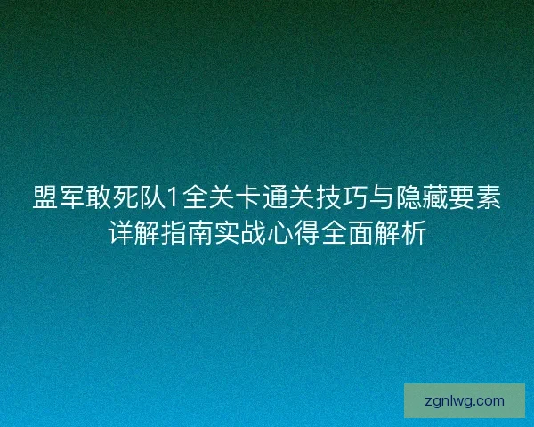 盟军敢死队1全关卡通关技巧与隐藏要素详解指南实战心得全面解析 盟军敢死队1全关卡通关技巧与隐藏要素详解指南实战心得全面解析