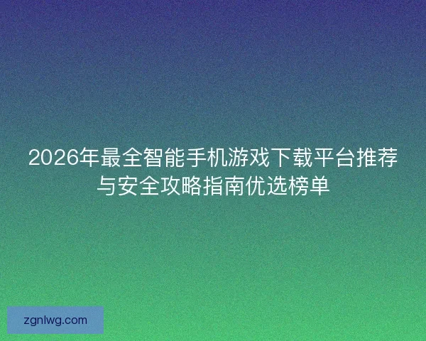2026年最全智能手机游戏下载平台推荐与安全攻略指南优选榜单 2026年最全智能手机游戏下载平台推荐与安全攻略指南优选榜单