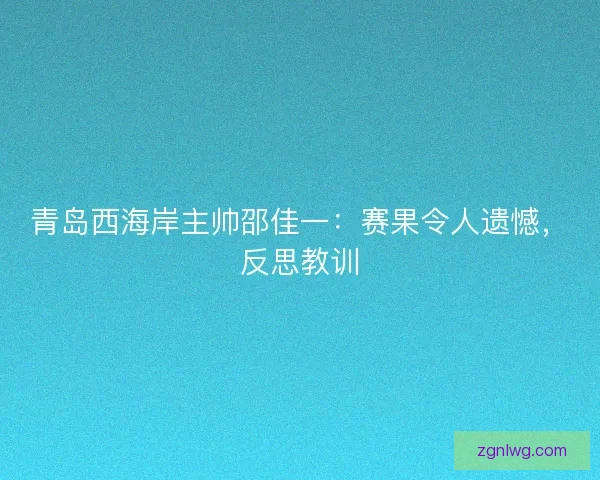 青岛西海岸主帅邵佳一：赛果令人遗憾，反思教训