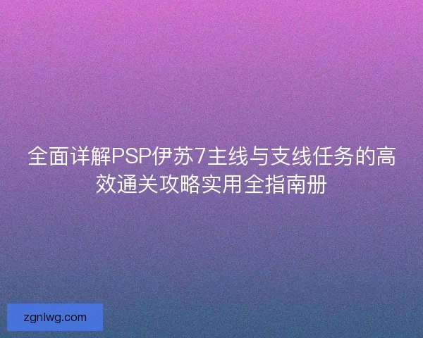 全面详解PSP伊苏7主线与支线任务的高效通关攻略实用全指南册