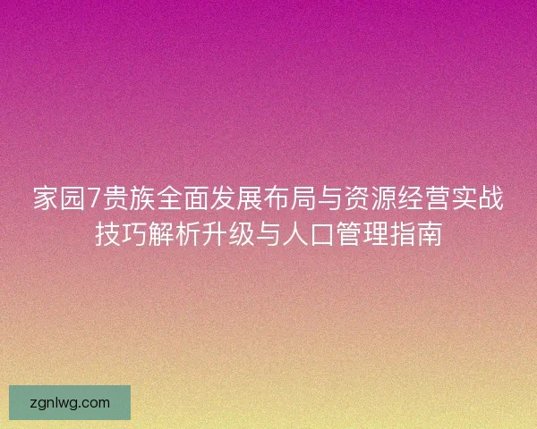 家园7贵族全面发展布局与资源经营实战技巧解析升级与人口管理指南 家园7贵族全面发展布局与资源经营实战技巧解析升级与人口管理指南