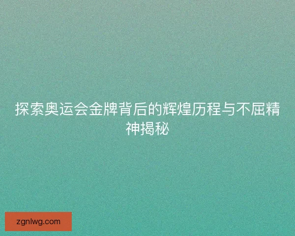探索奥运会金牌背后的辉煌历程与不屈精神揭秘 探索奥运会金牌背后的辉煌历程与不屈精神揭秘