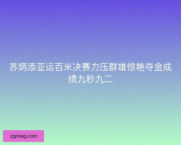 苏炳添亚运百米决赛力压群雄惊艳夺金成绩九秒九二 苏炳添亚运百米决赛力压群雄惊艳夺金成绩九秒九二