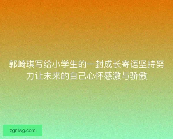 郭崎琪写给小学生的一封成长寄语坚持努力让未来的自己心怀感激与骄傲