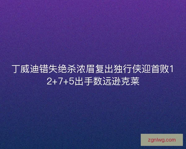丁威迪错失绝杀浓眉复出独行侠迎首败12+7+5出手数远逊克莱