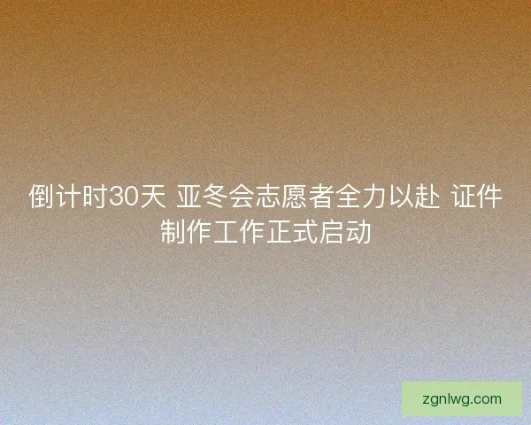 倒计时30天 亚冬会志愿者全力以赴 证件制作工作正式启动