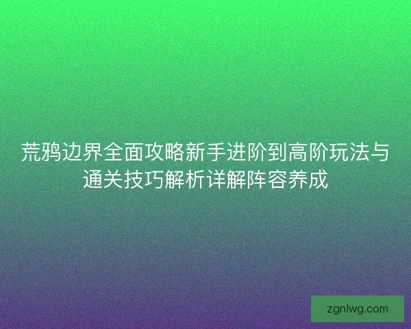 荒鸦边界全面攻略新手进阶到高阶玩法与通关技巧解析详解阵容养成