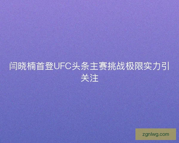 闫晓楠首登UFC头条主赛挑战极限实力引关注