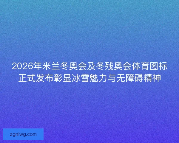 2026年米兰冬奥会及冬残奥会体育图标正式发布彰显冰雪魅力与无障碍精神