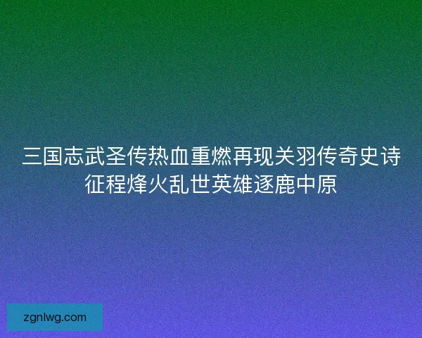 三国志武圣传热血重燃再现关羽传奇史诗征程烽火乱世英雄逐鹿中原