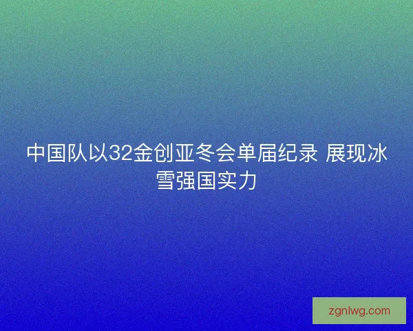 中国队以32金创亚冬会单届纪录 展现冰雪强国实力