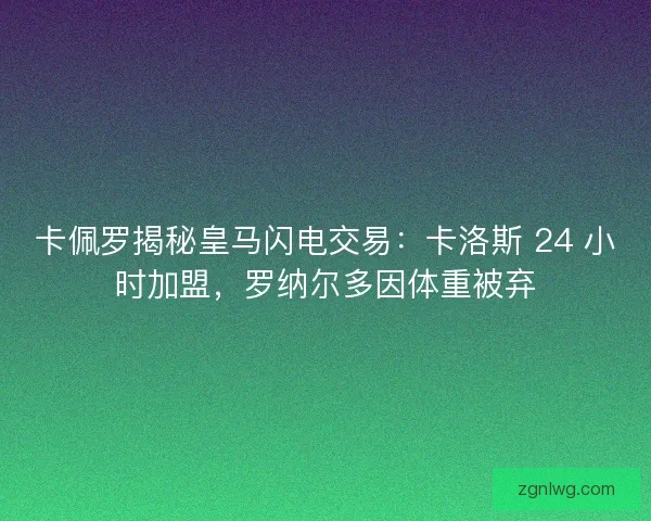 卡佩罗揭秘皇马闪电交易：卡洛斯 24 小时加盟，罗纳尔多因体重被弃
