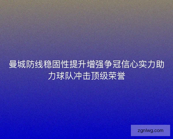 曼城防线稳固性提升增强争冠信心实力助力球队冲击顶级荣誉