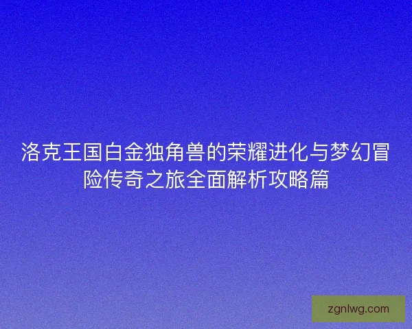 洛克王国白金独角兽的荣耀进化与梦幻冒险传奇之旅全面解析攻略篇