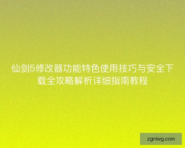 仙剑5修改器功能特色使用技巧与安全下载全攻略解析详细指南教程 仙剑5修改器功能特色使用技巧与安全下载全攻略解析详细指南教程