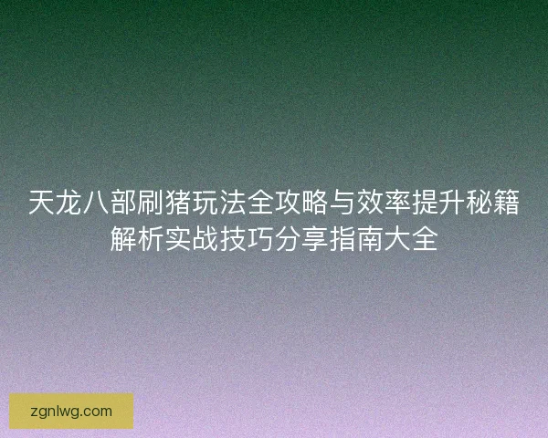 天龙八部刷猪玩法全攻略与效率提升秘籍解析实战技巧分享指南大全 天龙八部刷猪玩法全攻略与效率提升秘籍解析实战技巧分享指南大全
