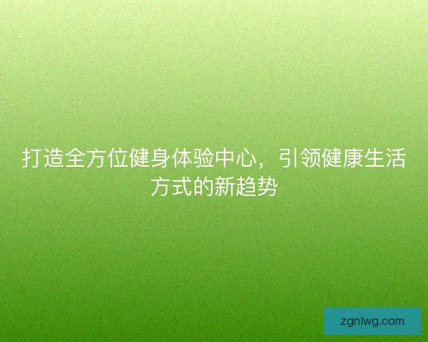 打造全方位健身体验中心，引领健康生活方式的新趋势