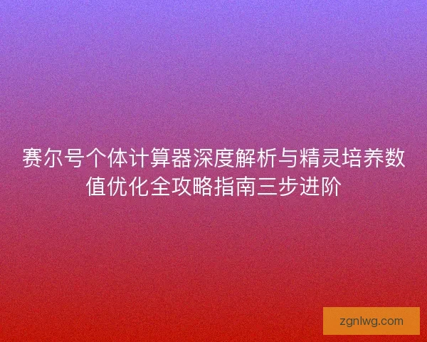 赛尔号个体计算器深度解析与精灵培养数值优化全攻略指南三步进阶 赛尔号个体计算器深度解析与精灵培养数值优化全攻略指南三步进阶