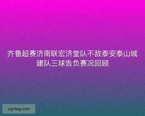 齐鲁超赛济南联宏济堂队不敌泰安泰山城建队三球告负赛况回顾 齐鲁超赛济南联宏济堂队不敌泰安泰山城建队三球告负赛况回顾