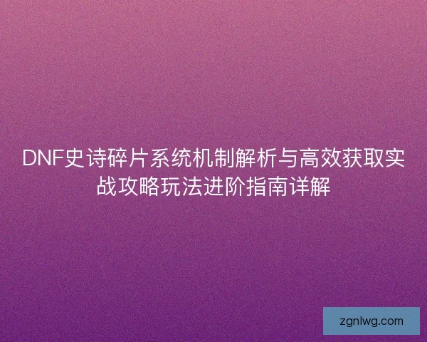 DNF史诗碎片系统机制解析与高效获取实战攻略玩法进阶指南详解 DNF史诗碎片系统机制解析与高效获取实战攻略玩法进阶指南详解