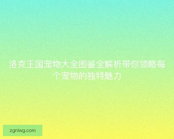 洛克王国宠物大全图鉴全解析带你领略每个宠物的独特魅力