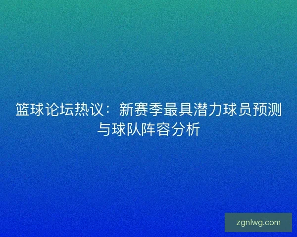 篮球论坛热议:新赛季最具潜力球员预测与球队阵容分析 篮球论坛热议:新赛季最具潜力球员预测与球队阵容分析