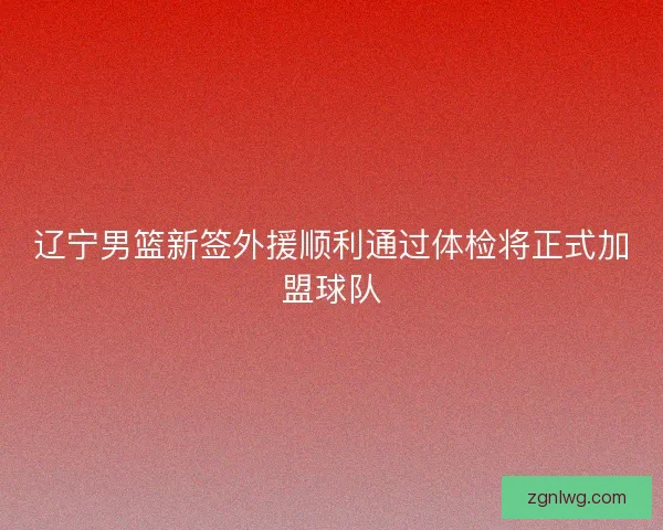 辽宁男篮新签外援顺利通过体检将正式加盟球队