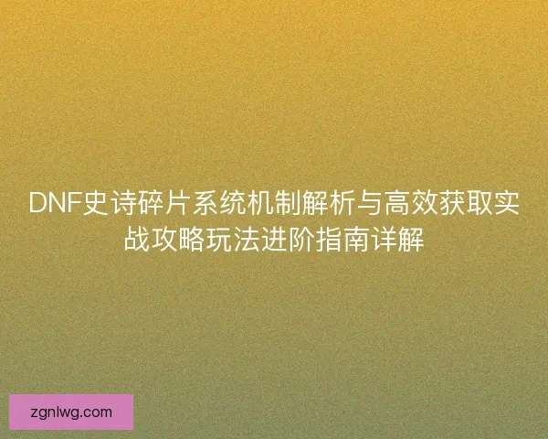 DNF史诗碎片系统机制解析与高效获取实战攻略玩法进阶指南详解 DNF史诗碎片系统机制解析与高效获取实战攻略玩法进阶指南详解