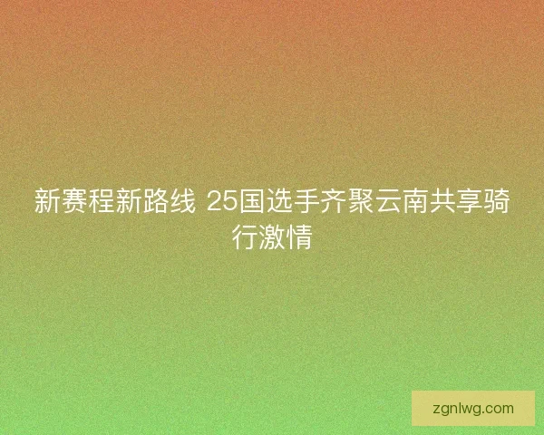 新赛程新路线 25国选手齐聚云南共享骑行激情