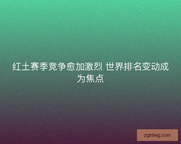 红土赛季竞争愈加激烈 世界排名变动成为焦点 红土赛季竞争愈加激烈 世界排名变动成为焦点