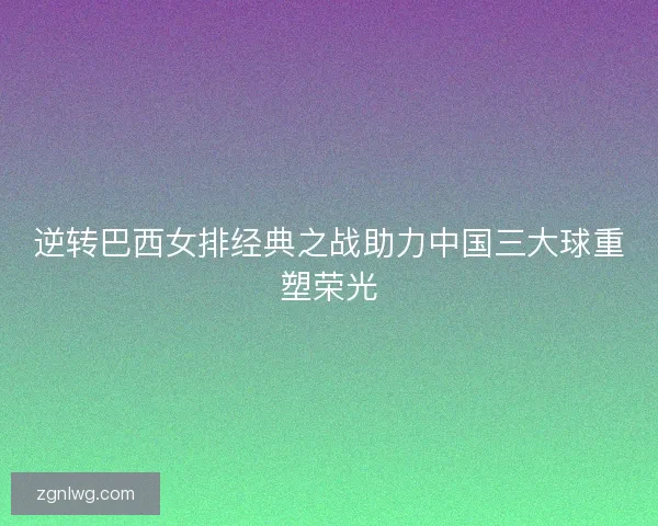 逆转巴西女排经典之战助力中国三大球重塑荣光