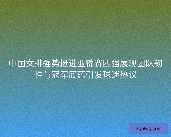 中国女排强势挺进亚锦赛四强展现团队韧性与冠军底蕴引发球迷热议