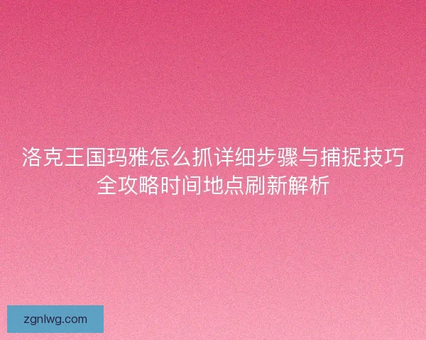 洛克王国玛雅怎么抓详细步骤与捕捉技巧全攻略时间地点刷新解析
