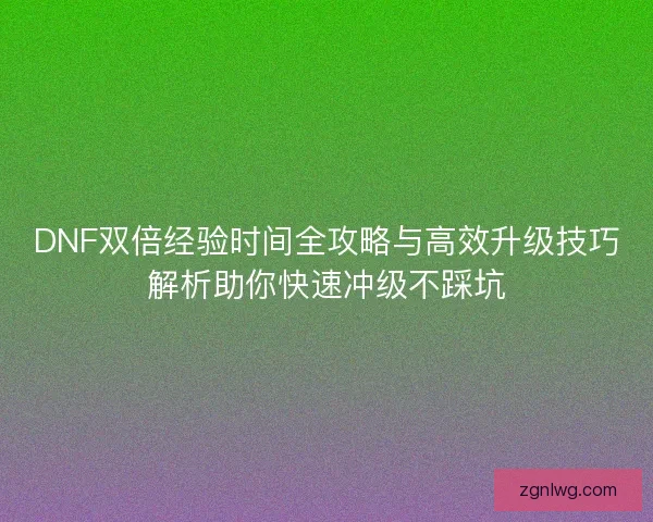 DNF双倍经验时间全攻略与高效升级技巧解析助你快速冲级不踩坑 DNF双倍经验时间全攻略与高效升级技巧解析助你快速冲级不踩坑
