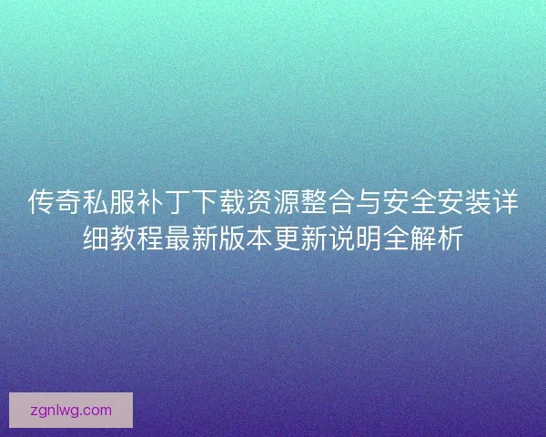 传奇私服补丁下载资源整合与安全安装详细教程最新版本更新说明全解析
