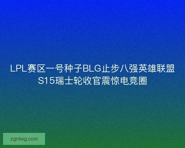 LPL赛区一号种子BLG止步八强英雄联盟S15瑞士轮收官震惊电竞圈