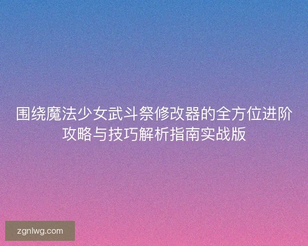 围绕魔法少女武斗祭修改器的全方位进阶攻略与技巧解析指南实战版 围绕魔法少女武斗祭修改器的全方位进阶攻略与技巧解析指南实战版