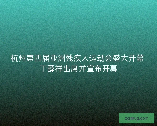杭州第四届亚洲残疾人运动会盛大开幕 丁薛祥出席并宣布开幕 杭州第四届亚洲残疾人运动会盛大开幕 丁薛祥出席并宣布开幕