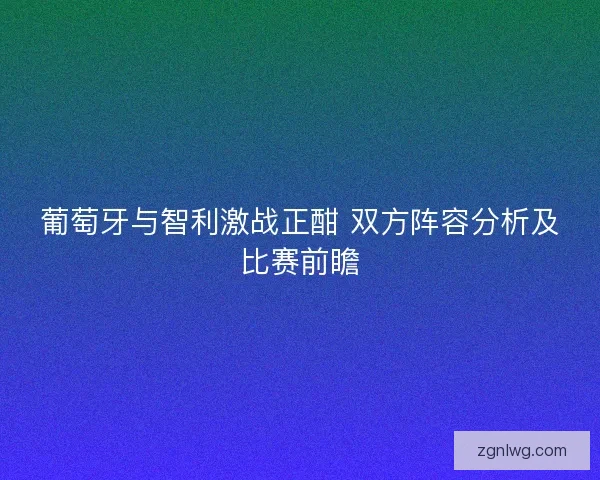 葡萄牙与智利激战正酣 双方阵容分析及比赛前瞻 葡萄牙与智利激战正酣 双方阵容分析及比赛前瞻