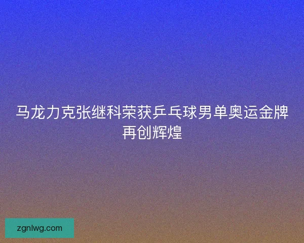 马龙力克张继科荣获乒乓球男单奥运金牌再创辉煌 马龙力克张继科荣获乒乓球男单奥运金牌再创辉煌