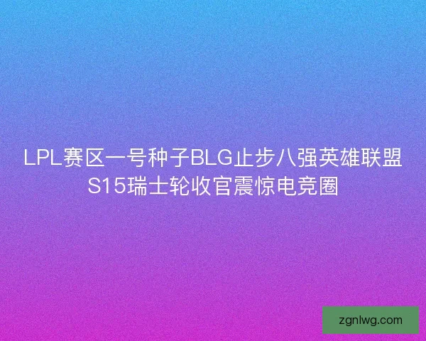 LPL赛区一号种子BLG止步八强英雄联盟S15瑞士轮收官震惊电竞圈 LPL赛区一号种子BLG止步八强英雄联盟S15瑞士轮收官震惊电竞圈