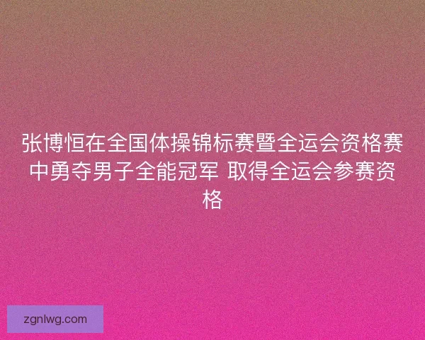 张博恒在全国体操锦标赛暨全运会资格赛中勇夺男子全能冠军 取得全运会参赛资格 张博恒在全国体操锦标赛暨全运会资格赛中勇夺男子全能冠军 取得全运会参赛资格